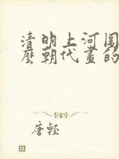 清明上河图是什么朝代画的