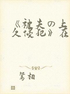 《被夫の上司持久侵犯》在线