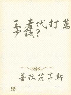 王者代打万战多少钱? 王者代打万战多少钱?