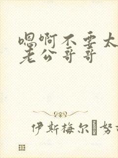 嗯啊不要太深了老公哥哥
