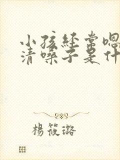 小孩经常嗯嗯的清嗓子是什么原因