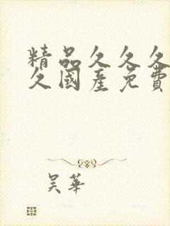 精品久久久久久久国产免费 精品久久久久久久国产免费