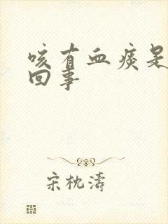 咳有血痰是怎么回事 咳有血痰是怎么回事