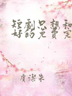 短剧只想和你好好的免费完整版