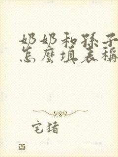 奶奶和孙子关系怎么填表称呼 奶奶和孙子关系怎么填表称呼