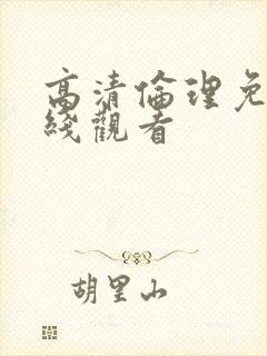 高清伦理免费在线观看 高清伦理免费在线观看