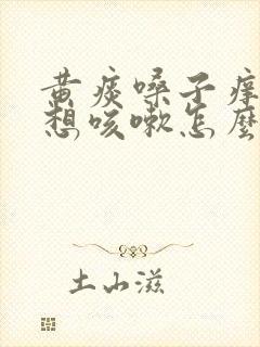 黄痰嗓子痒痒老想咳嗽怎么办