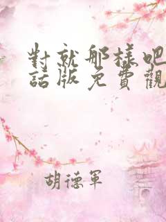 对就那样吧普通话版免费观看 对就那样吧普通话版免费观看