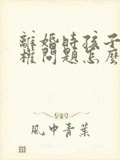 离婚时孩子抚养权问题怎么判定