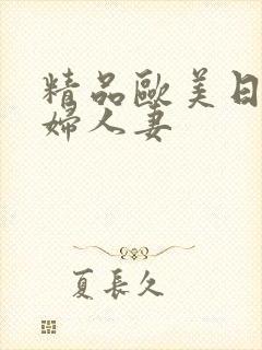 精品欧美日韩少妇人妻 精品欧美日韩少妇人妻