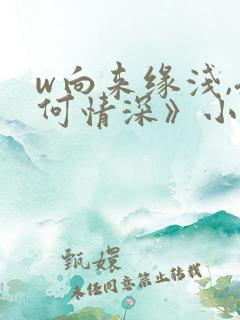 w向来缘浅,奈何情深》小说