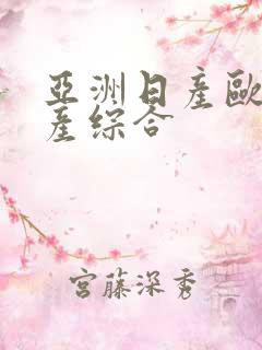 亚洲日产欧美国产综合