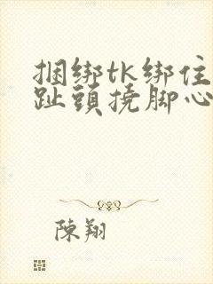 捆绑tk绑住脚趾头挠脚心