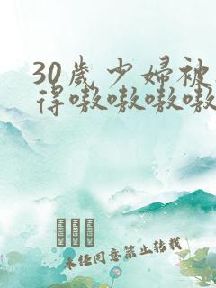 30岁少妇被搞得嗷嗷嗷嗷