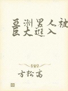 亚洲男人被黑人巨大进入