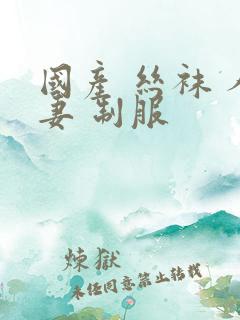 国产 丝袜 人妻 制服