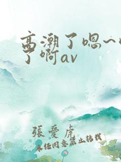 高潮了嗯~喷水了啊av