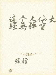 这个人仙太过正经无弹窗
