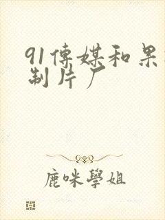 91传媒和果冻制片厂 91传媒和果冻制片厂