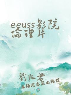 eeuss影院伦理片 eeuss影院伦理片