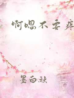 啊嗯不要疼啊嗯 啊嗯不要疼啊嗯