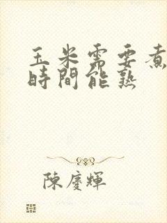 玉米需要煮多长时间能熟