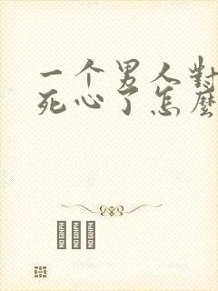 一个男人对女人死心了怎么挽回