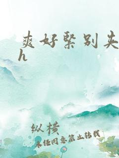 爽好紧别夹hhh