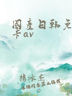 国产日韩免费不卡av 国产日韩免费不卡av