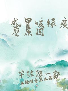 感冒咳绿痰是什么原因
