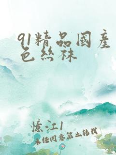 91精品国产黑色丝袜 91精品国产黑色丝袜