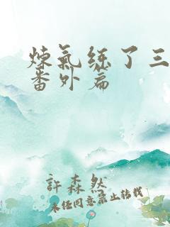 炼气练了三千年番外篇