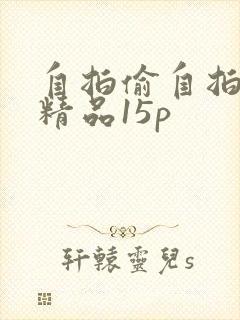自拍偷自拍亚洲精品15p 自拍偷自拍亚洲精品15p