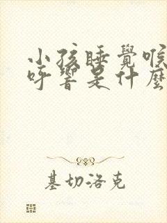 小孩睡觉喉咙呼呼响是什么原因