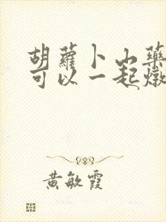 胡萝卜山药排骨可以一起炖吗