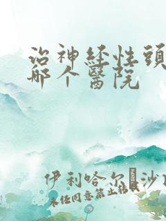 治神经性头痛去哪个医院