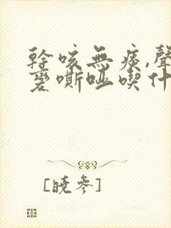 干咳无痰,声音变嘶哑吃什么东西好
