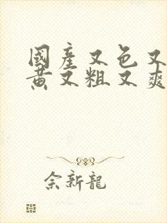 国产又色又猛又黄又粗又爽的视频