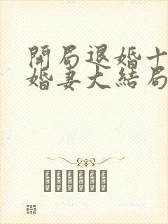 开局退婚十个未婚妻大结局