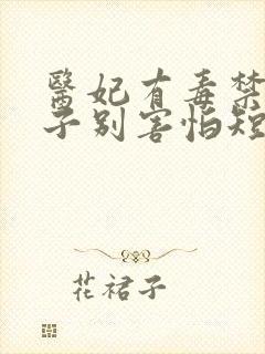 医妃有毒禁欲太子别害怕短剧免费 医妃有毒禁欲太子别害怕短剧免费