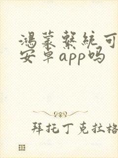 鸿蒙系统可以用安卓app吗