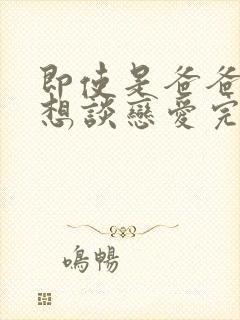 即使是爸爸但也想谈恋爱完整版