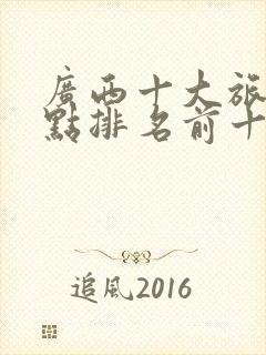 广西十大旅游景点排名前十
