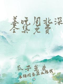 姜晚周北深短剧全集免费