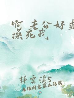 啊 老公好爽 操死我 啊 老公好爽 操死我