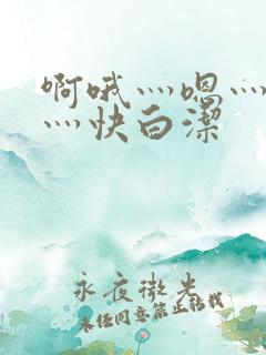 啊哦灬嗯灬用力灬快白洁