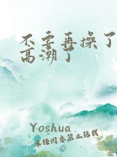 不要再操了,要高潮了
