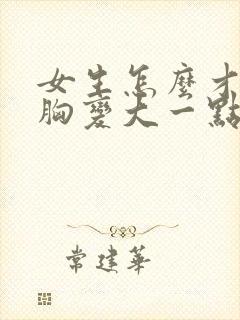 女生怎么才能让胸变大一点