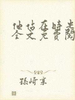 他站在时光深处全文免费阅读 他站在时光深处全文免费阅读