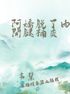 阿娇脱了内裤打开腿桶爽